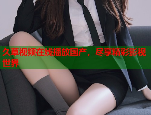 久草视频在线播放国产，尽享精彩影视世界
