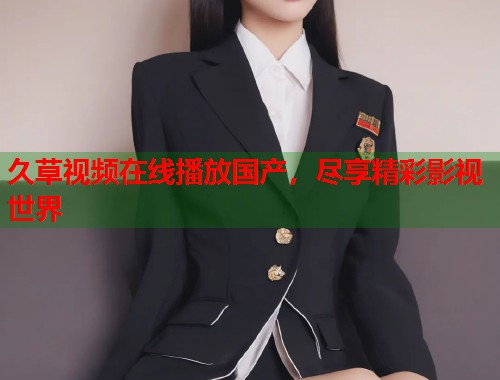 久草视频在线播放国产，尽享精彩影视世界