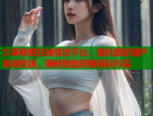 久草视频在线播放平台，提供最新国产视频资源，随时随地观看精彩内容