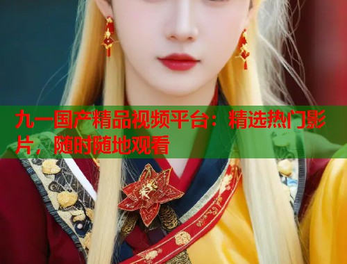 九一国产精品视频平台：精选热门影片，随时随地观看