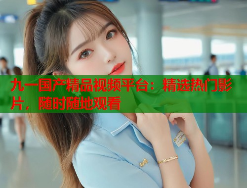 九一国产精品视频平台：精选热门影片，随时随地观看