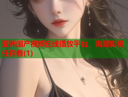 亚洲国产视频在线播放平台，海量影视任你看(1)