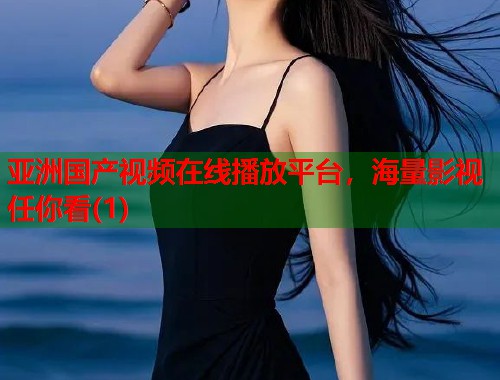 亚洲国产视频在线播放平台，海量影视任你看(1)