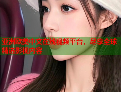 亚洲欧美中文在线视频平台，尽享全球精选影视内容