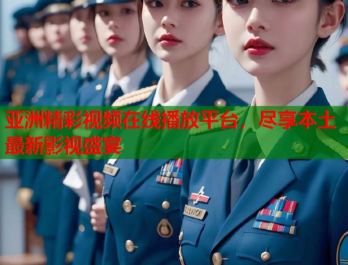 亚洲精彩视频在线播放平台，尽享本土最新影视盛宴