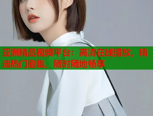 亚洲精品视频平台：高清在线播放，精选热门剧集，随时随地畅享