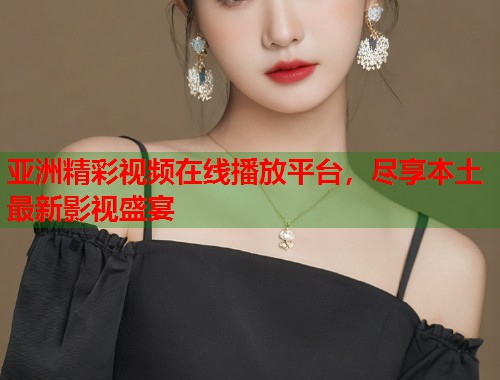 亚洲精彩视频在线播放平台，尽享本土最新影视盛宴
