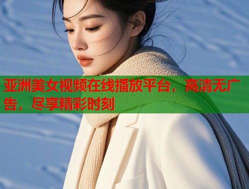 亚洲美女视频在线播放平台，高清无广告，尽享精彩时刻