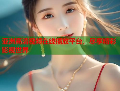 亚洲高清视频在线播放平台,尽享精彩影视世界 亚洲高清视频在线播放平台,尽享精彩影视世界