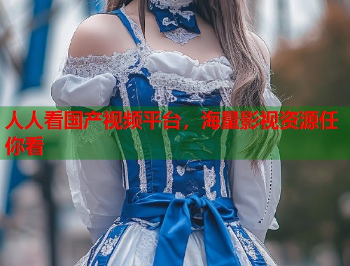 人人看国产视频平台，海量影视资源任你看