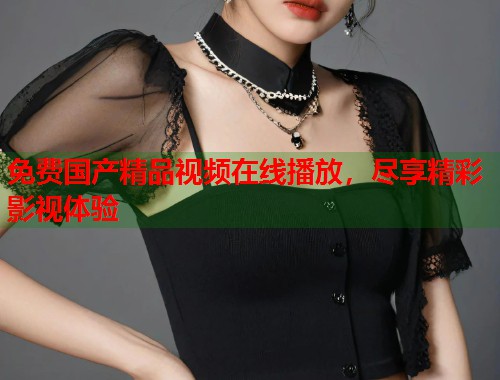 免费国产精品视频在线播放，尽享精彩影视体验