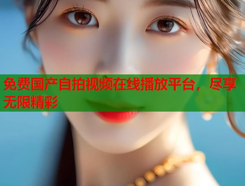 免费国产自拍视频在线播放平台，尽享无限精彩