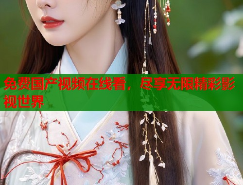 免费国产视频在线看,尽享无限精彩影视世界 免费国产视频在线看,尽享无限精彩影视世界