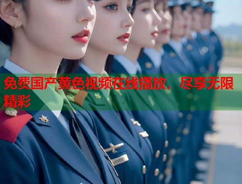 免费国产黄色视频在线播放，尽享无限精彩