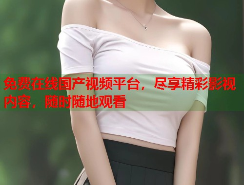 免费在线国产视频平台，尽享精彩影视内容，随时随地观看