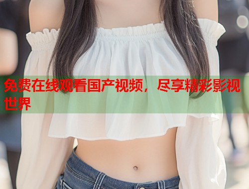 免费在线观看国产视频，尽享精彩影视世界
