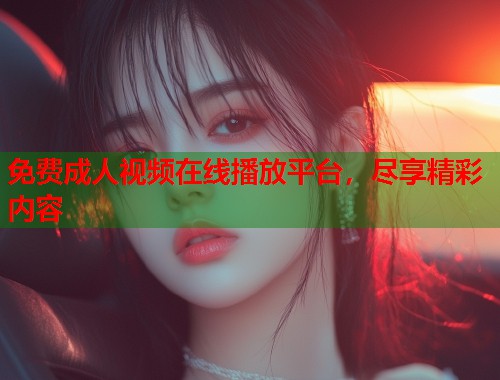 免费成人视频在线播放平台，尽享精彩内容