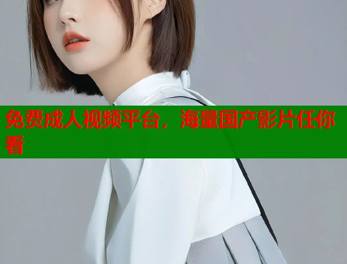 免费成人视频平台，海量国产影片任你看