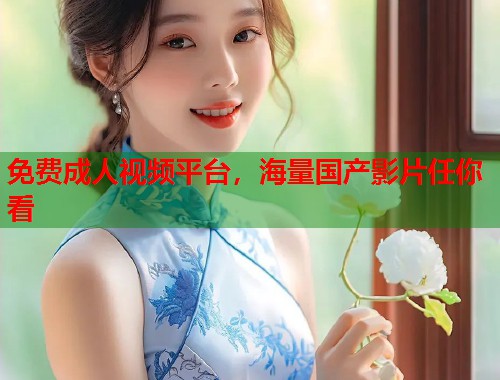 免费成人视频平台，海量国产影片任你看