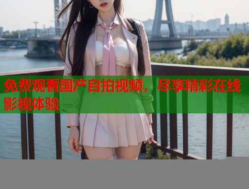 免费观看国产自拍视频，尽享精彩在线影视体验