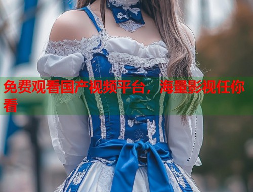 免费观看国产视频平台，海量影视任你看