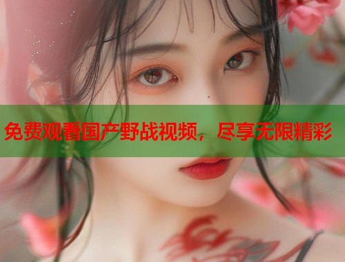 免费观看国产野战视频，尽享无限精彩