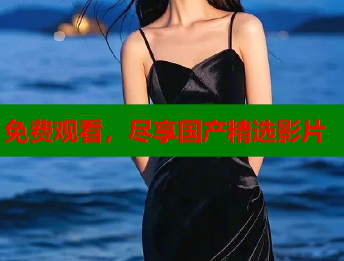 免费观看，尽享国产精选影片