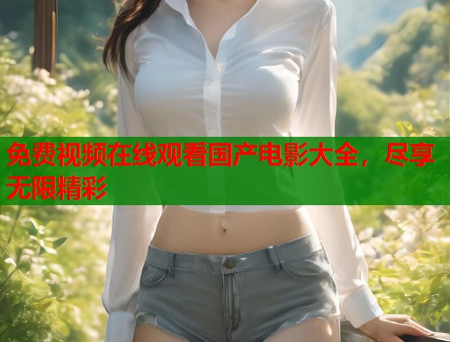 免费视频在线观看国产电影大全，尽享无限精彩