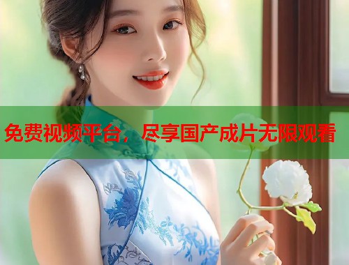 免费视频平台，尽享国产成片无限观看