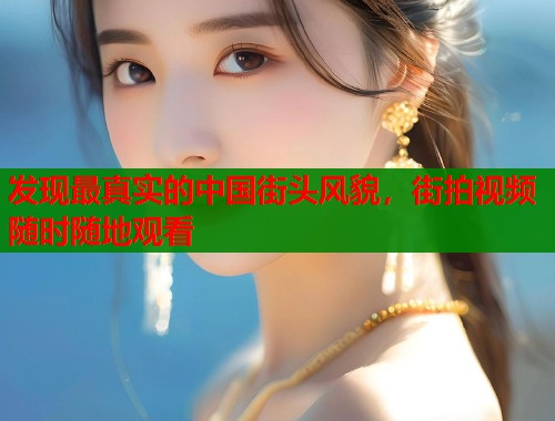 发现最真实的中国街头风貌，街拍视频随时随地观看