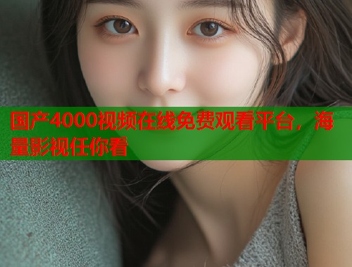 国产4000视频在线免费观看平台，海量影视任你看