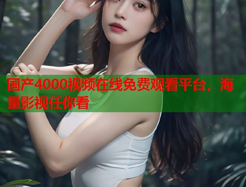 国产4000视频在线免费观看平台，海量影视任你看