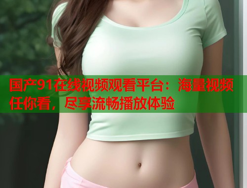 国产91在线视频观看平台：海量视频任你看，尽享流畅播放体验
