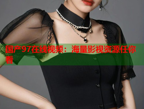 国产97在线视频：海量影视资源任你看