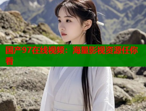 国产97在线视频：海量影视资源任你看