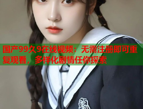 国产99久9在线视频：无需注册即可重复观看，多样化剧情任你探索
