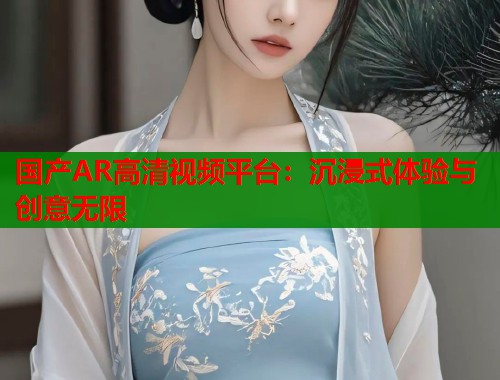 国产AR高清视频平台：沉浸式体验与创意无限