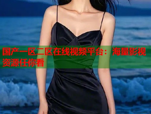 国产一区二区在线视频平台：海量影视资源任你看