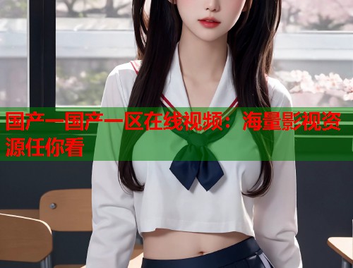 国产一国产一区在线视频：海量影视资源任你看