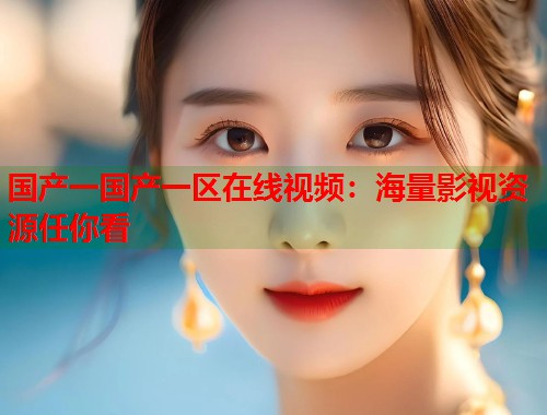 国产一国产一区在线视频：海量影视资源任你看
