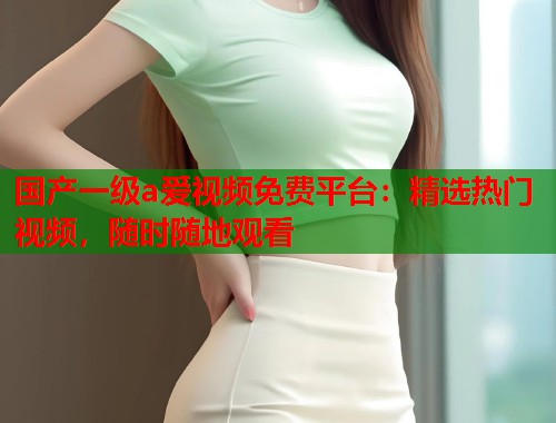 国产一级a爱视频免费平台：精选热门视频，随时随地观看
