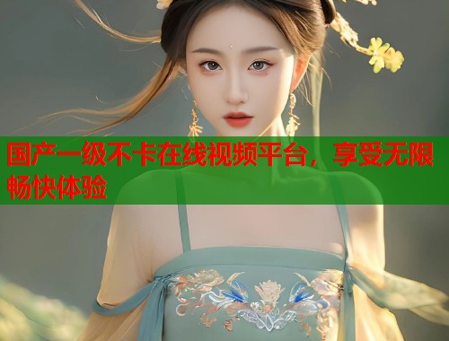 国产一级不卡在线视频平台，享受无限畅快体验