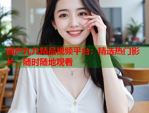 国产九九精品视频平台：精选热门影片，随时随地观看