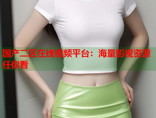 国产二区在线视频平台：海量影视资源任你看