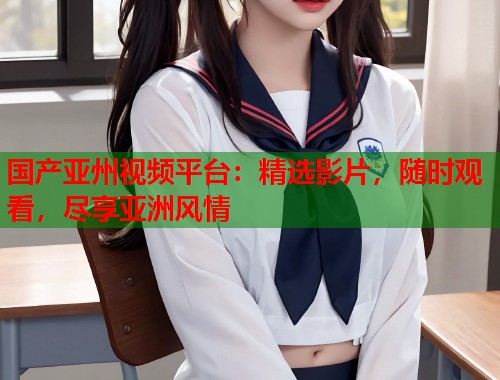 国产亚州视频平台：精选影片，随时观看，尽享亚洲风情