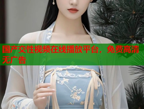 国产交性视频在线播放平台，免费高清无广告