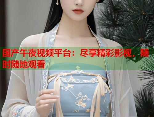 国产午夜视频平台：尽享精彩影视，随时随地观看