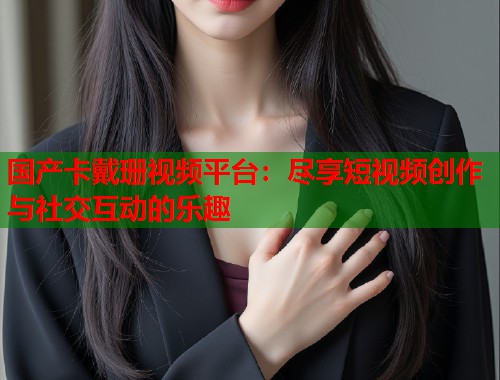 国产卡戴珊视频平台：尽享短视频创作与社交互动的乐趣