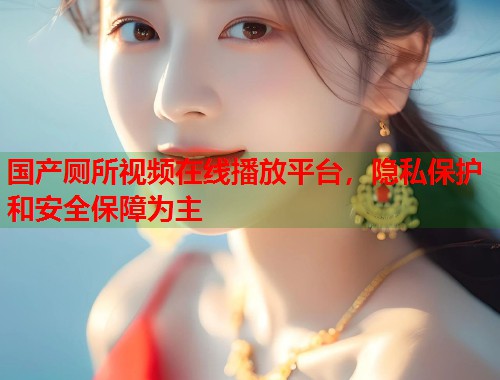 国产厕所视频在线播放平台,隐私保护和安全保障为主 国产厕所视频在线播放平台,隐私保护和安全保障为主