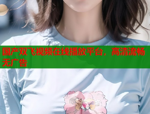 国产双飞视频在线播放平台，高清流畅无广告